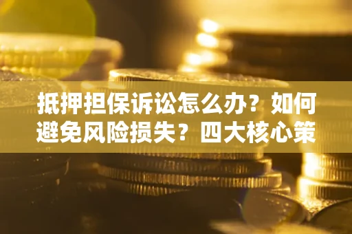 北京抵押担保诉讼怎么办？如何避免风险损失？四大核心策略全解读