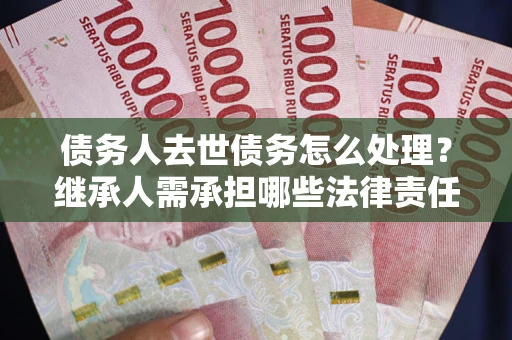 北京债务人去世债务怎么处理？继承人需承担哪些法律责任？