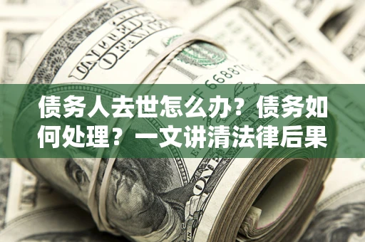北京债务人去世怎么办？债务如何处理？一文讲清法律后果