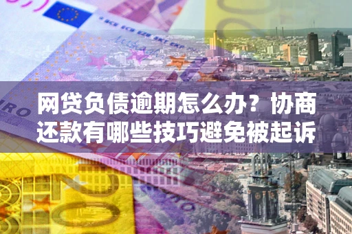 北京网贷负债逾期怎么办？协商还款有哪些技巧避免被起诉？