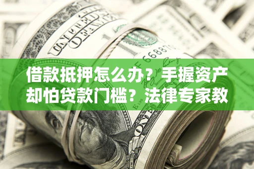 北京借款抵押怎么办？手握资产却怕贷款门槛？法律专家教你办抵押不踩坑