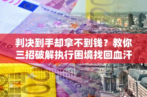 北京判决到手却拿不到钱？教你三招破解执行困境找回血汗钱