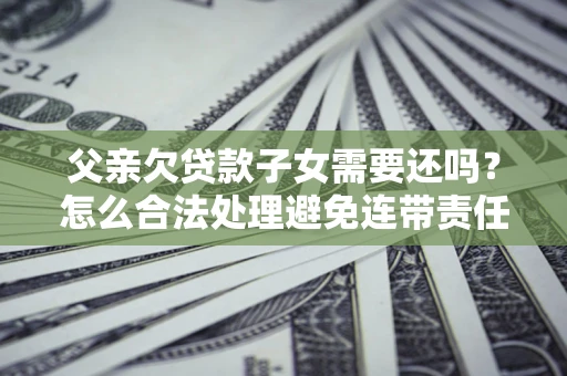 北京父亲欠贷款子女需要还吗？怎么合法处理避免连带责任？