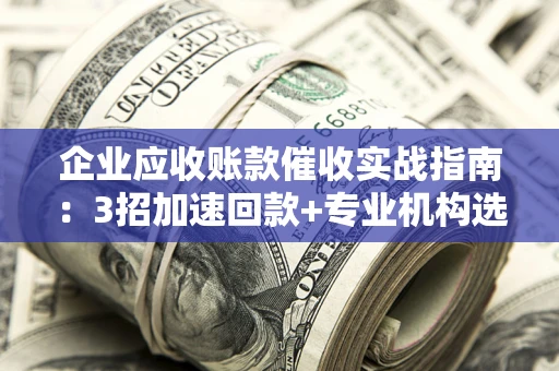北京企业应收账款催收实战指南：3招加速回款+专业机构选择避坑