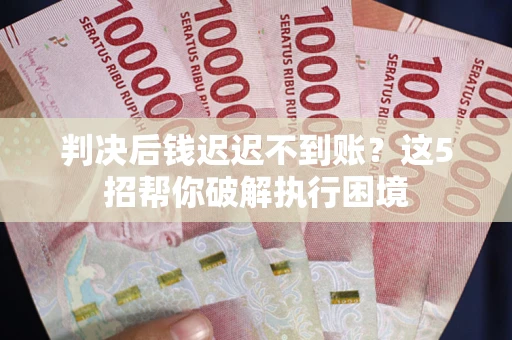 北京判决后钱迟迟不到账？这5招帮你破解执行困境