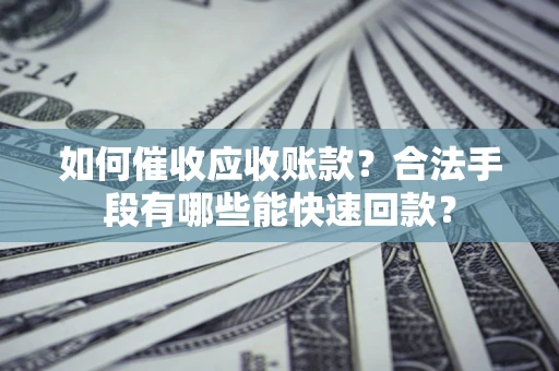 北京如何催收应收账款？合法手段有哪些能快速回款？
