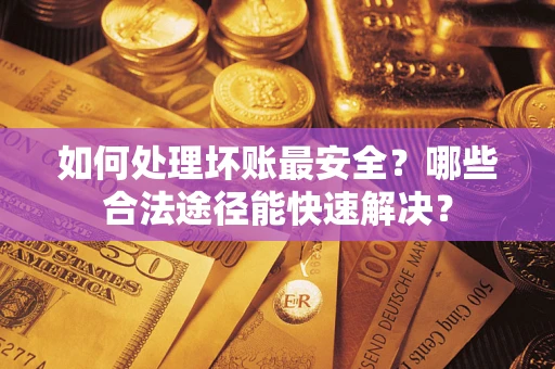 北京如何处理坏账最安全？哪些合法途径能快速解决？