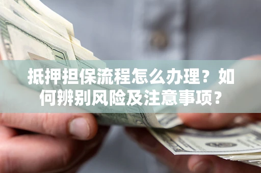 北京抵押担保流程怎么办理？如何辨别风险及注意事项？