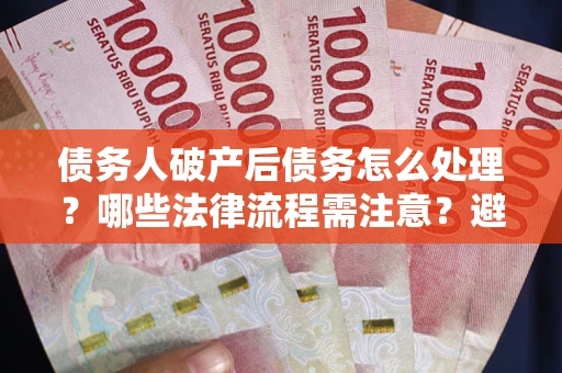 北京债务人破产后债务怎么处理？哪些法律流程需注意？避免踩坑指南