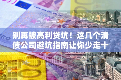 北京别再被高利贷坑！这几个清债公司避坑指南让你少走十年弯路