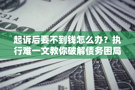 北京起诉后要不到钱怎么办？执行难一文教你破解债务困局