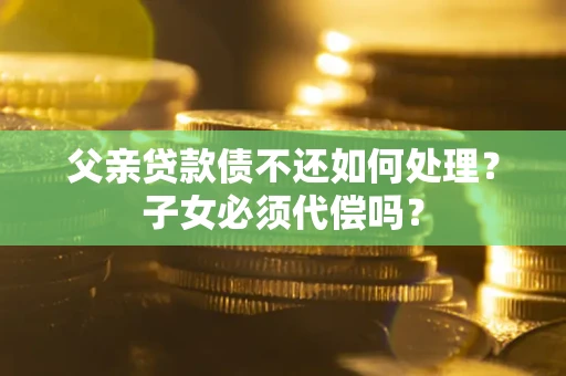 北京父亲贷款债不还如何处理？子女必须代偿吗？