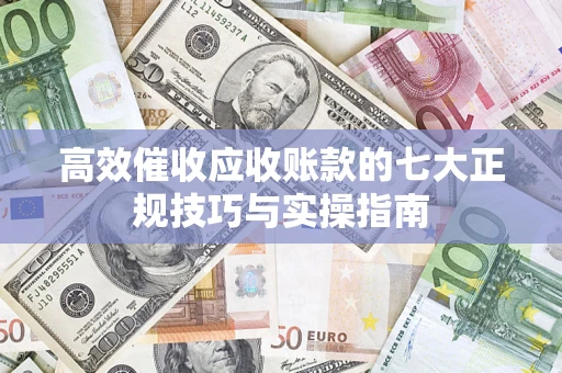 北京高效催收应收账款的七大正规技巧与实操指南