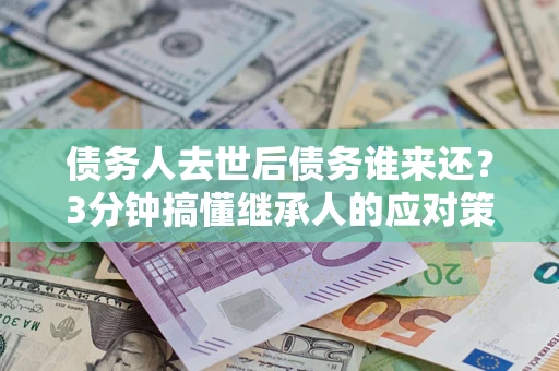 北京债务人去世后债务谁来还？3分钟搞懂继承人的应对策略