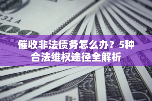 北京催收非法债务怎么办？5种合法维权途径全解析