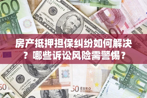 北京房产抵押担保纠纷如何解决？哪些诉讼风险需警惕？