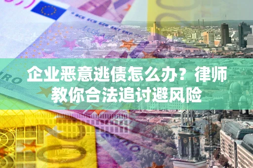北京企业恶意逃债怎么办？律师教你合法追讨避风险