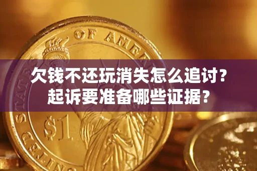 北京欠钱不还玩消失怎么追讨？起诉要准备哪些证据？