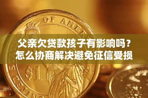 北京父亲欠贷款孩子有影响吗？怎么协商解决避免征信受损？