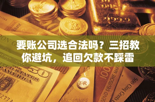 北京要账公司选合法吗？三招教你避坑，追回欠款不踩雷