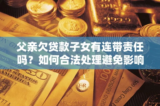 北京父亲欠贷款子女有连带责任吗？如何合法处理避免影响？