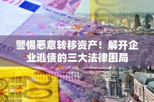 北京警惕恶意转移资产！解开企业逃债的三大法律困局