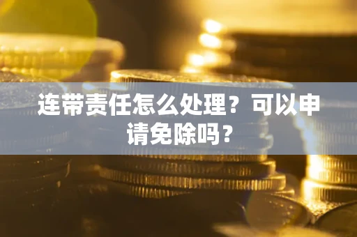 北京连带责任怎么处理？可以申请免除吗？