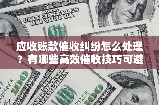 北京应收账款催收纠纷怎么处理？有哪些高效催收技巧可避免坏账？