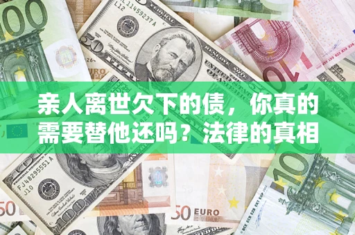 北京亲人离世欠下的债，你真的需要替他还吗？法律的真相或许与你想的不一样