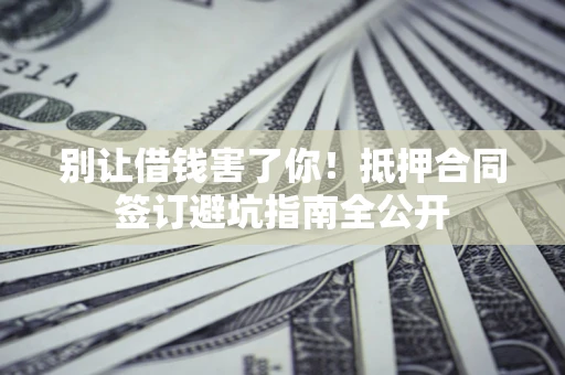 北京别让借钱害了你！抵押合同签订避坑指南全公开