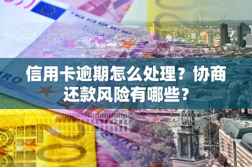 北京信用卡逾期怎么处理？协商还款风险有哪些？